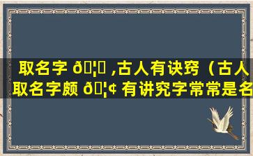 取名字 🦟 ,古人有诀窍（古人取名字颇 🦢 有讲究字常常是名的解释和补充）